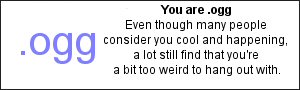 You are .ogg Even though many people consider you cool and happening, a lot still find that you’re a bit too weird to hang out with.